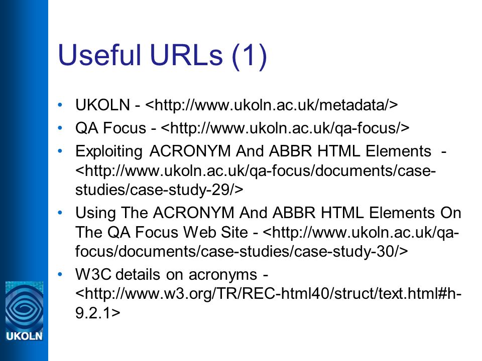 Useful URLs (1) UKOLN - QA Focus - Exploiting ACRONYM And ABBR HTML Elements - Using The ACRONYM And ABBR HTML Elements On The QA Focus Web Site - W3C details on acronyms -