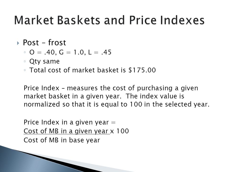  Post – frost ◦ O =.40, G = 1.0, L =.45 ◦ Qty same ◦ Total cost of market basket is $ Price Index – measures the cost of purchasing a given market basket in a given year.