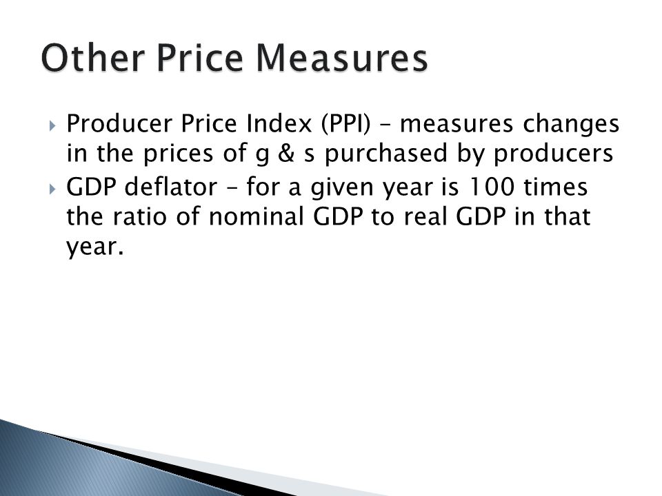  Producer Price Index (PPI) – measures changes in the prices of g & s purchased by producers  GDP deflator – for a given year is 100 times the ratio of nominal GDP to real GDP in that year.