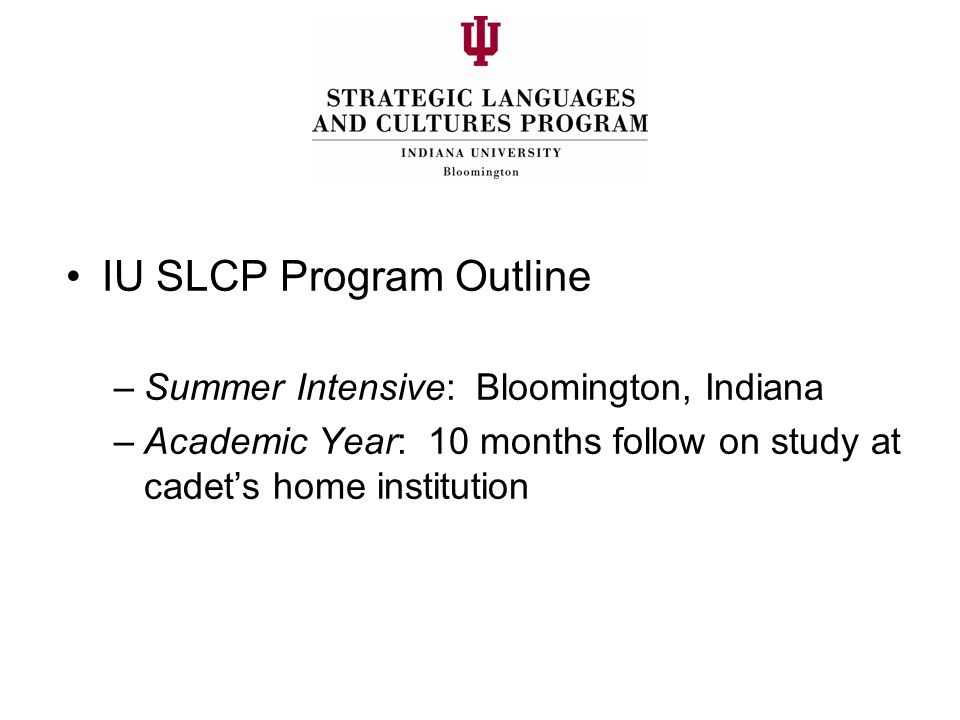 IU SLCP Program Outline –Summer Intensive: Bloomington, Indiana –Academic Year: 10 months follow on study at cadet’s home institution