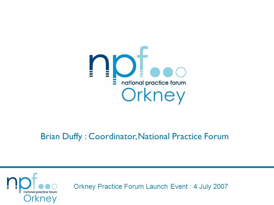 Orkney Practice Forum Launch Event : 4 July 2007 Brian Duffy : Coordinator, National Practice Forum