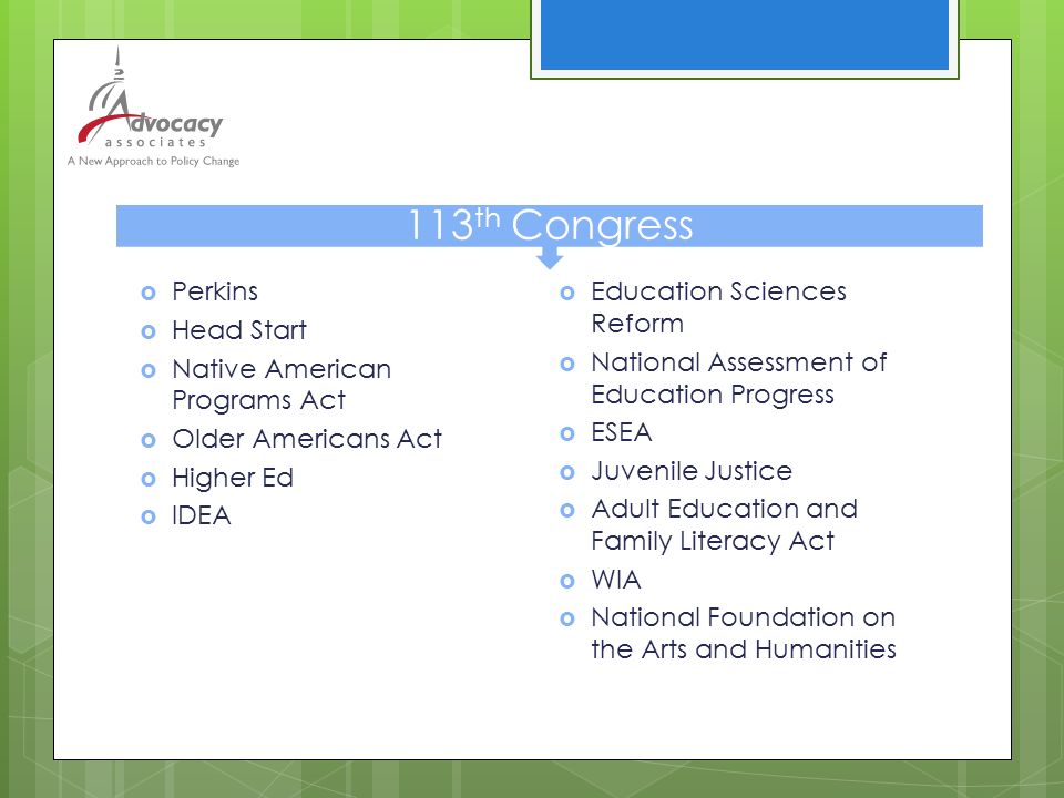  Perkins  Head Start  Native American Programs Act  Older Americans Act  Higher Ed  IDEA  Education Sciences Reform  National Assessment of Education Progress  ESEA  Juvenile Justice  Adult Education and Family Literacy Act  WIA  National Foundation on the Arts and Humanities 113 th Congress