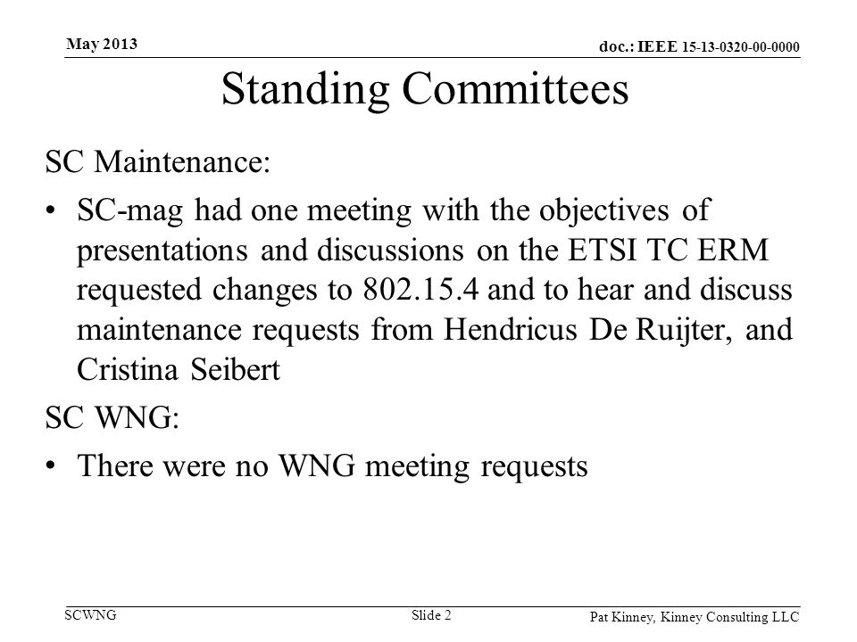 doc.: IEEE SCWNG Standing Committees SC Maintenance: SC-mag had one meeting with the objectives of presentations and discussions on the ETSI TC ERM requested changes to and to hear and discuss maintenance requests from Hendricus De Ruijter, and Cristina Seibert SC WNG: There were no WNG meeting requests Pat Kinney, Kinney Consulting LLC Slide 2 May 2013