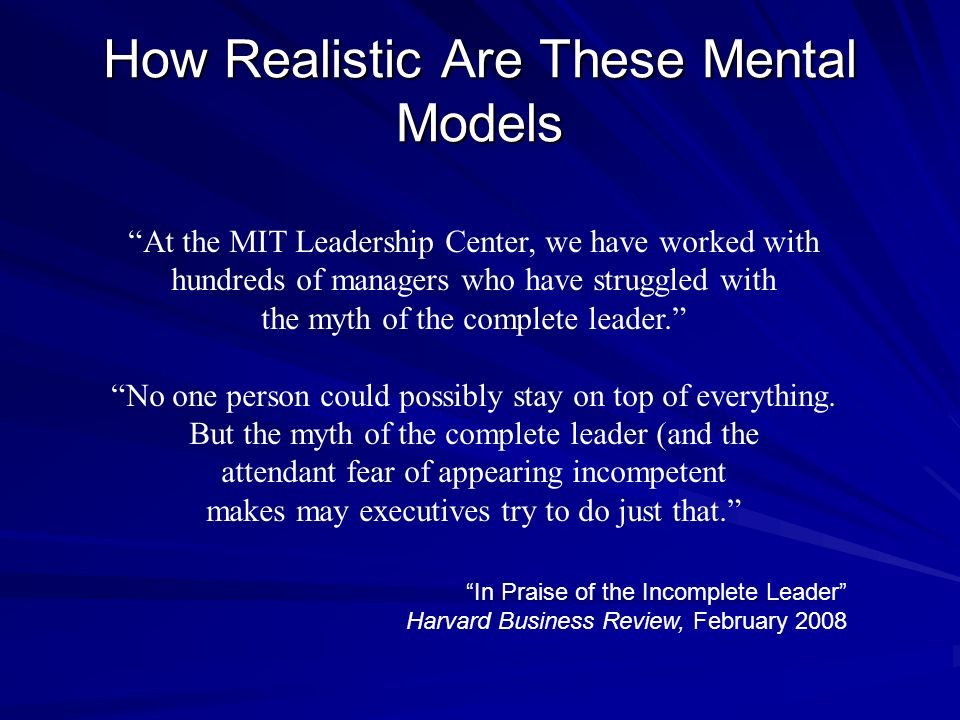 How Realistic Are These Mental Models At the MIT Leadership Center, we have worked with hundreds of managers who have struggled with the myth of the complete leader. No one person could possibly stay on top of everything.