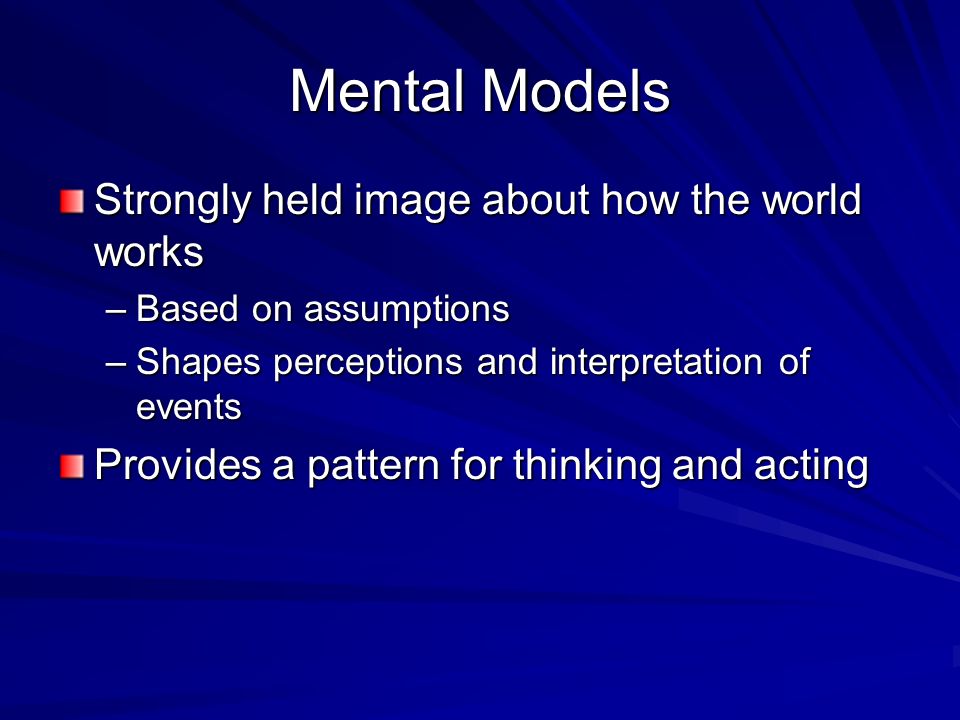 Mental Models Strongly held image about how the world works –Based on assumptions –Shapes perceptions and interpretation of events Provides a pattern for thinking and acting
