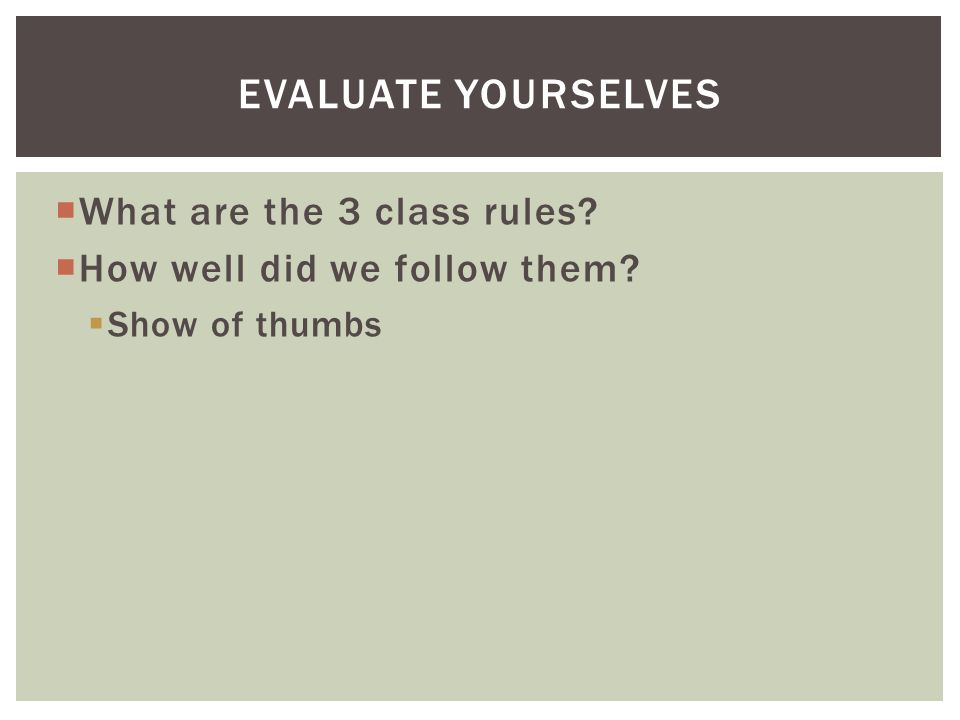  What are the 3 class rules  How well did we follow them  Show of thumbs EVALUATE YOURSELVES