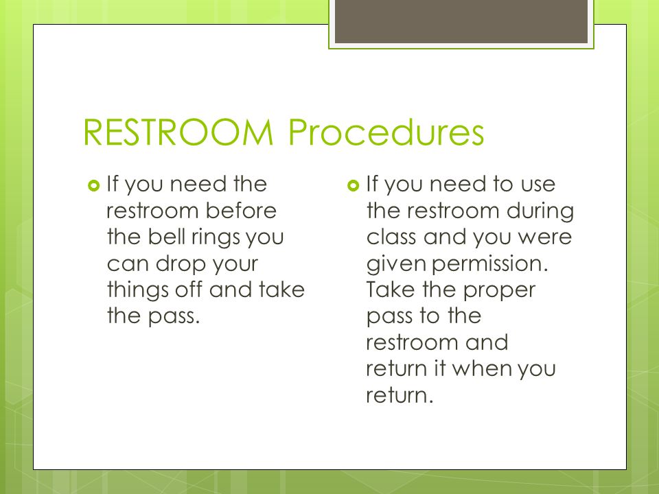RESTROOM Procedures  If you need the restroom before the bell rings you can drop your things off and take the pass.