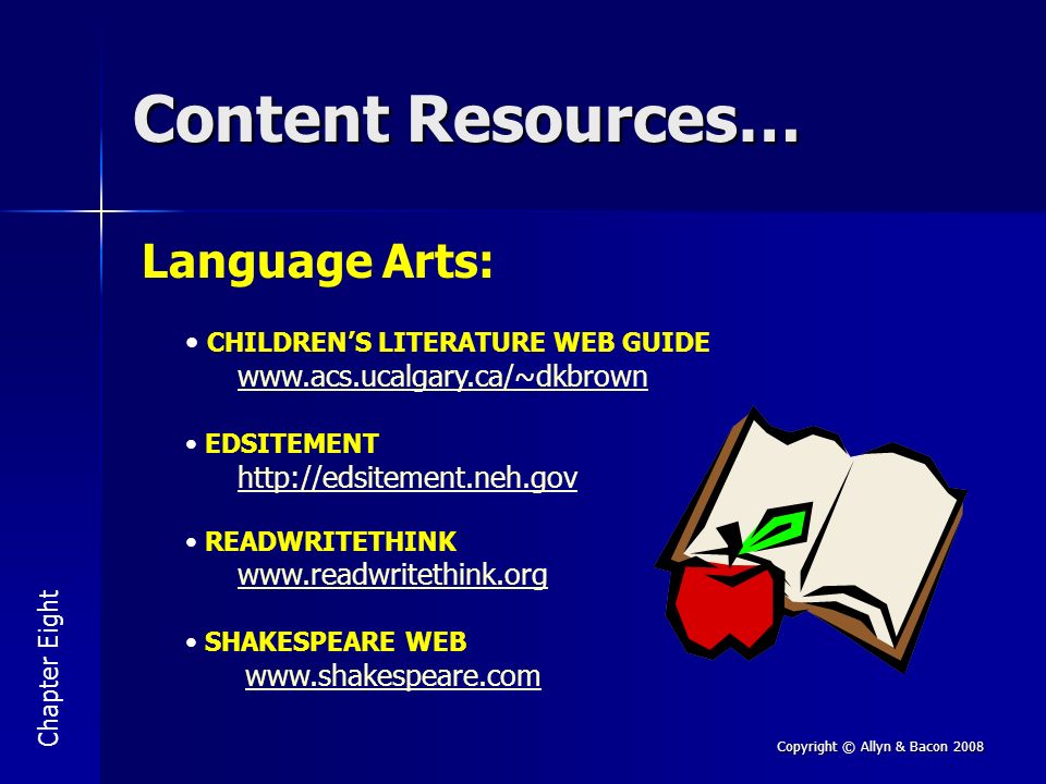 Copyright © Allyn & Bacon 2008 Content Resources… Chapter Eight Language Arts: CHILDREN’S LITERATURE WEB GUIDE     EDSITEMENT   READWRITETHINK   SHAKESPEARE WEB