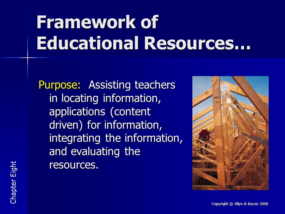 Copyright © Allyn & Bacon 2008 Framework of Educational Resources… Purpose: Assisting teachers in locating information, applications (content driven) for information, integrating the information, and evaluating the resources.