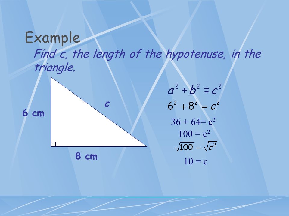 Example Find c, the length of the hypotenuse, in the triangle.
