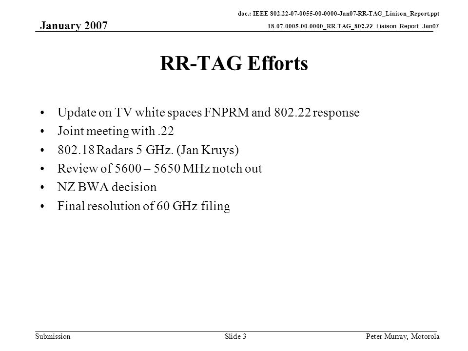 doc.: IEEE Jan07-RR-TAG_Liaison_Report.ppt _RR-TAG_802.22_Liaison_Report_Jan07 Submission January 2007 Peter Murray, MotorolaSlide 3 RR-TAG Efforts Update on TV white spaces FNPRM and response Joint meeting with Radars 5 GHz.