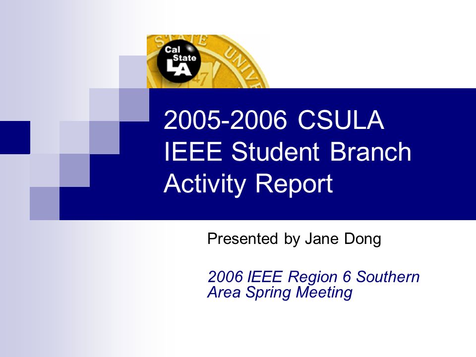 CSULA IEEE Student Branch Activity Report Presented by Jane Dong 2006 IEEE Region 6 Southern Area Spring Meeting