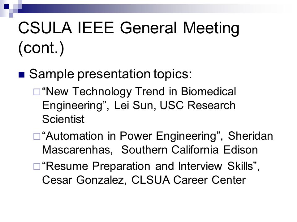 CSULA IEEE General Meeting (cont.) Sample presentation topics:  New Technology Trend in Biomedical Engineering , Lei Sun, USC Research Scientist  Automation in Power Engineering , Sheridan Mascarenhas, Southern California Edison  Resume Preparation and Interview Skills , Cesar Gonzalez, CLSUA Career Center