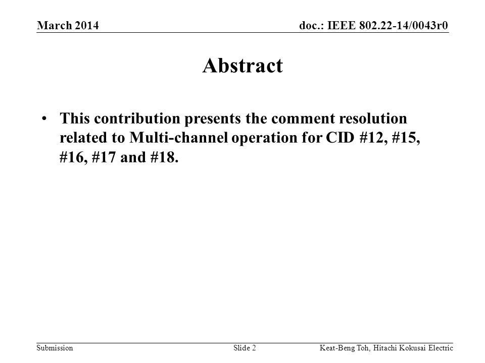 doc.: IEEE /0043r0 Submission March 2014 Keat-Beng Toh, Hitachi Kokusai ElectricSlide 2 This contribution presents the comment resolution related to Multi-channel operation for CID #12, #15, #16, #17 and #18.