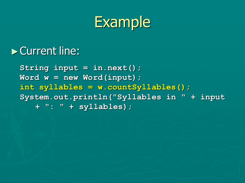 Example ► Current line: String input = in.next(); Word w = new Word(input); int syllables = w.countSyllables(); System.out.println( Syllables in + input + : + syllables);