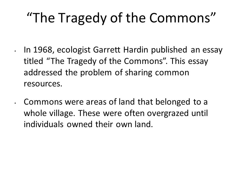 The Tragedy of the Commons In 1968, ecologist Garrett Hardin published an essay titled The Tragedy of the Commons .