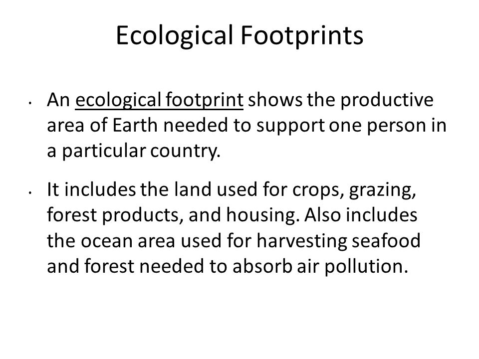 Ecological Footprints An ecological footprint shows the productive area of Earth needed to support one person in a particular country.
