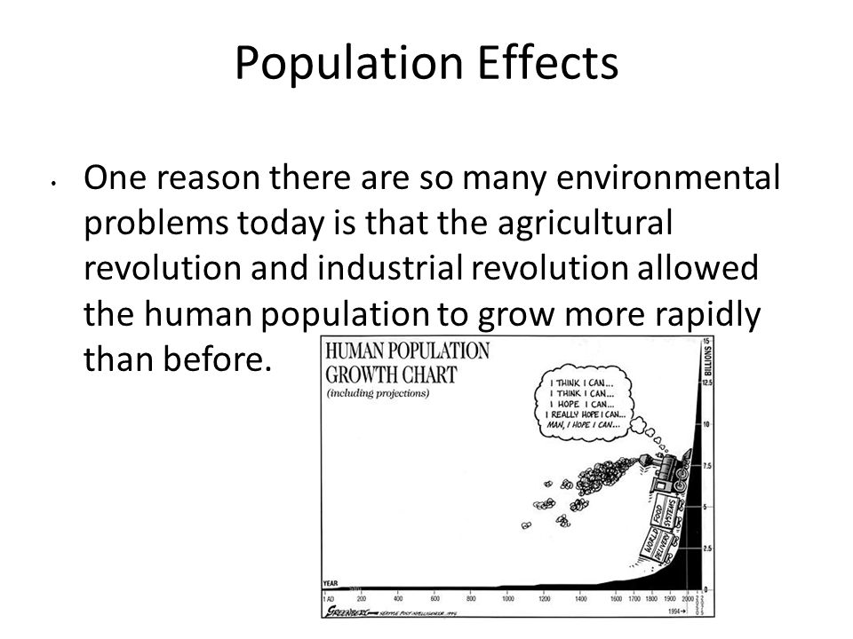 Population Effects One reason there are so many environmental problems today is that the agricultural revolution and industrial revolution allowed the human population to grow more rapidly than before.