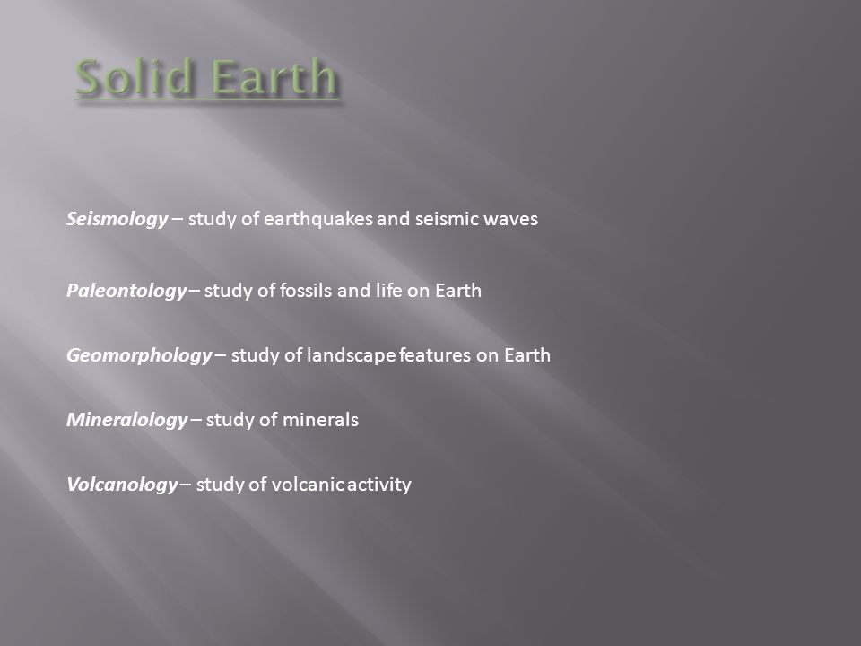 Seismology – study of earthquakes and seismic waves Paleontology – study of fossils and life on Earth Geomorphology – study of landscape features on Earth Mineralology – study of minerals Volcanology – study of volcanic activity