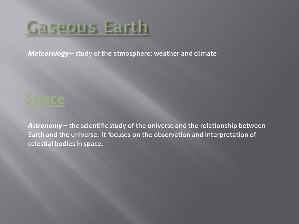 Meteorology – study of the atmosphere; weather and climate Space Astronomy – the scientific study of the universe and the relationship between Earth and the universe.