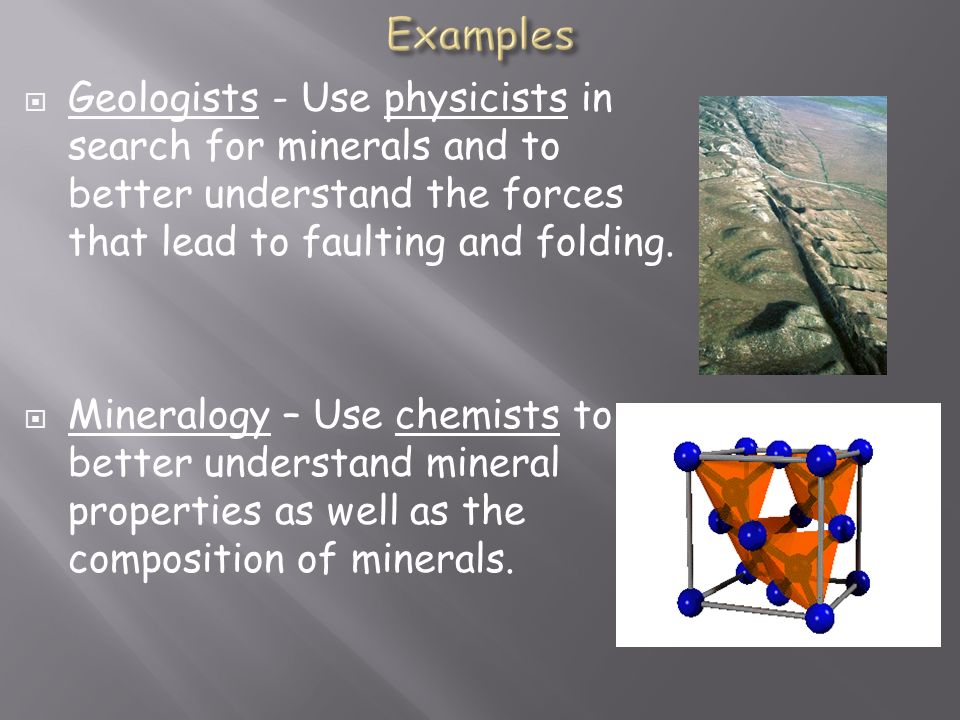  Geologists - Use physicists in search for minerals and to better understand the forces that lead to faulting and folding.