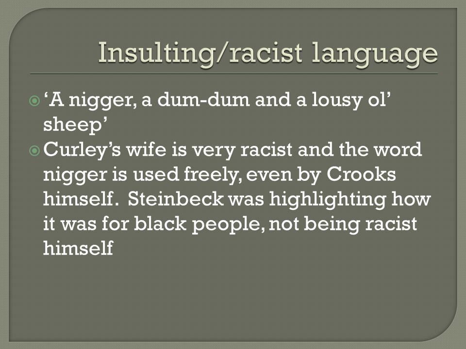  ‘A nigger, a dum-dum and a lousy ol’ sheep’  Curley’s wife is very racist and the word nigger is used freely, even by Crooks himself.