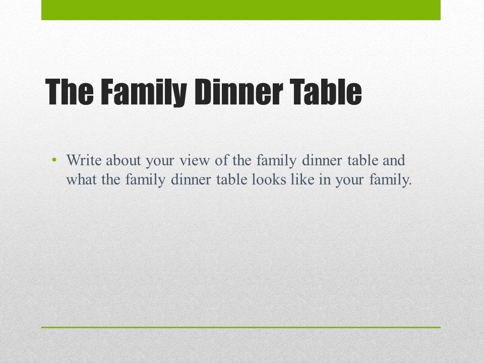 The Family Dinner Table Write about your view of the family dinner table and what the family dinner table looks like in your family.