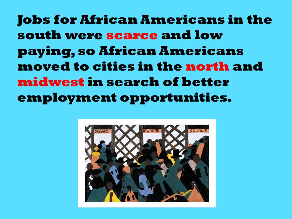 Jobs for African Americans in the south were scarce and low paying, so African Americans moved to cities in the north and midwest in search of better employment opportunities.