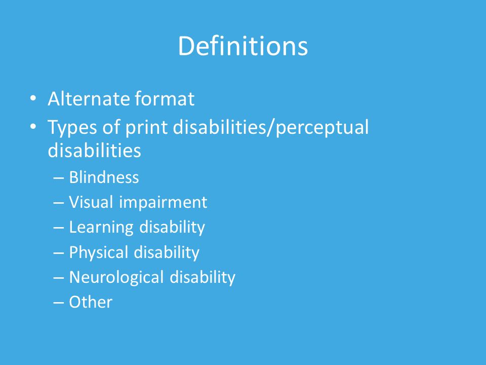 Definitions Alternate format Types of print disabilities/perceptual disabilities – Blindness – Visual impairment – Learning disability – Physical disability – Neurological disability – Other