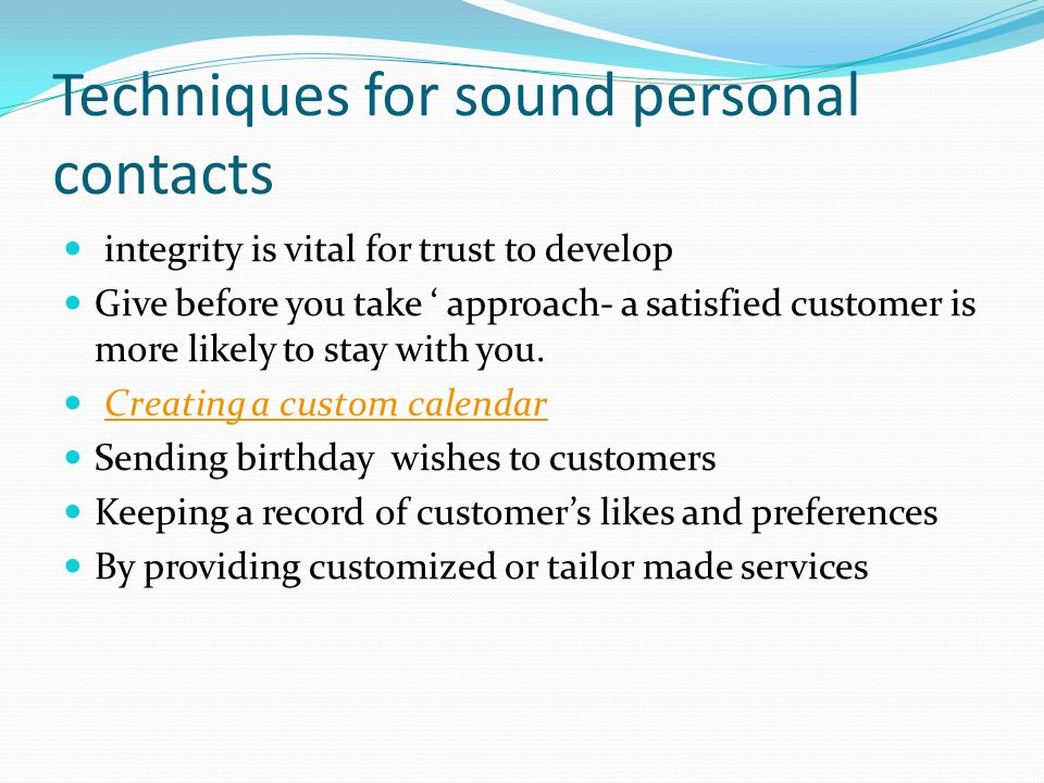 Techniques for sound personal contacts integrity is vital for trust to develop Give before you take ‘ approach- a satisfied customer is more likely to stay with you.