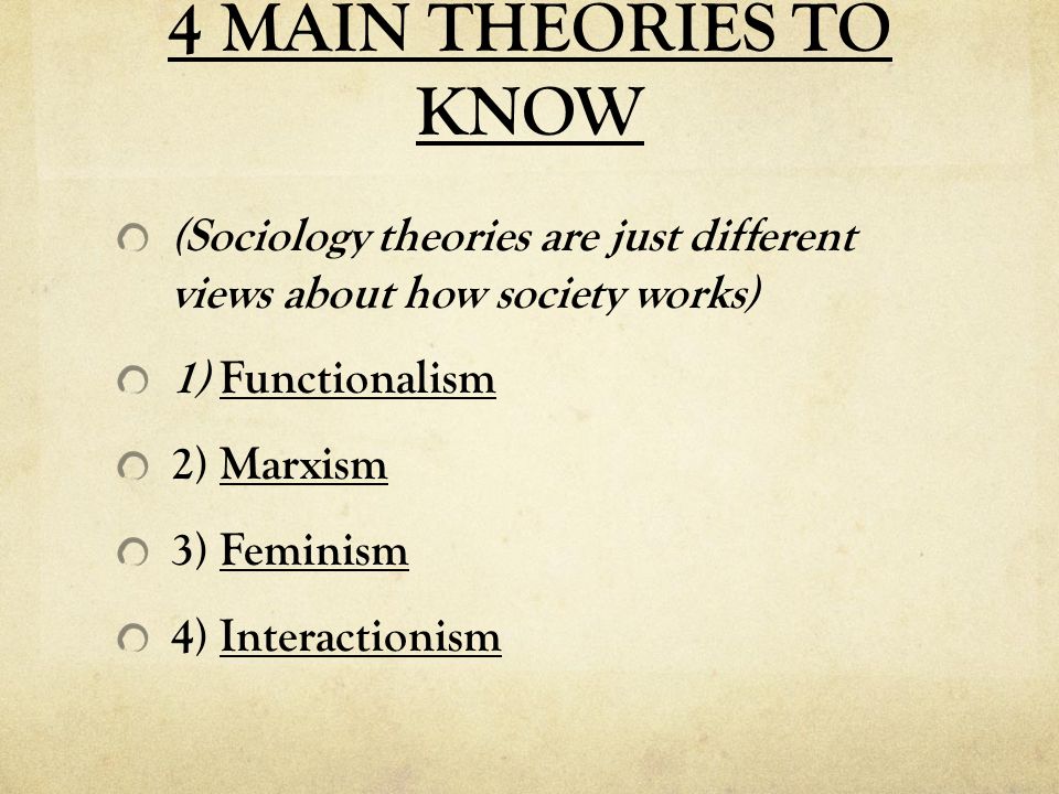 4 MAIN THEORIES TO KNOW (Sociology theories are just different views about how society works) 1) Functionalism 2) Marxism 3) Feminism 4) Interactionism