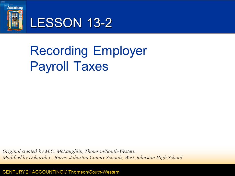 CENTURY 21 ACCOUNTING © Thomson/South-Western LESSON 13-2 Recording Employer Payroll Taxes Original created by M.C.