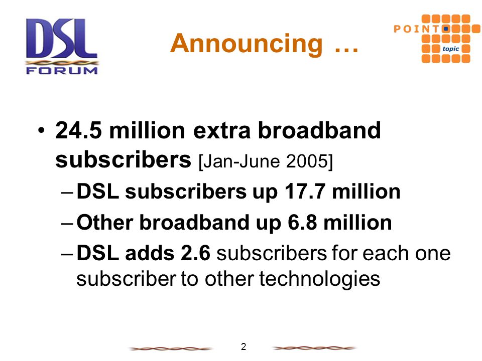 2 Announcing … 24.5 million extra broadband subscribers [Jan-June 2005] –DSL subscribers up 17.7 million –Other broadband up 6.8 million –DSL adds 2.6 subscribers for each one subscriber to other technologies