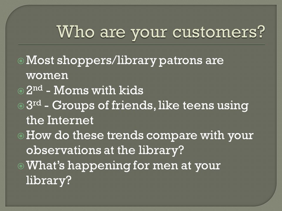  Most shoppers/library patrons are women  2 nd - Moms with kids  3 rd - Groups of friends, like teens using the Internet  How do these trends compare with your observations at the library.