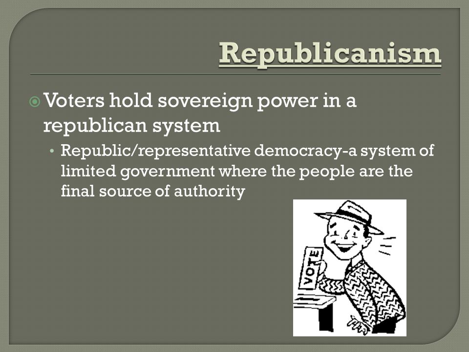  Voters hold sovereign power in a republican system Republic/representative democracy-a system of limited government where the people are the final source of authority