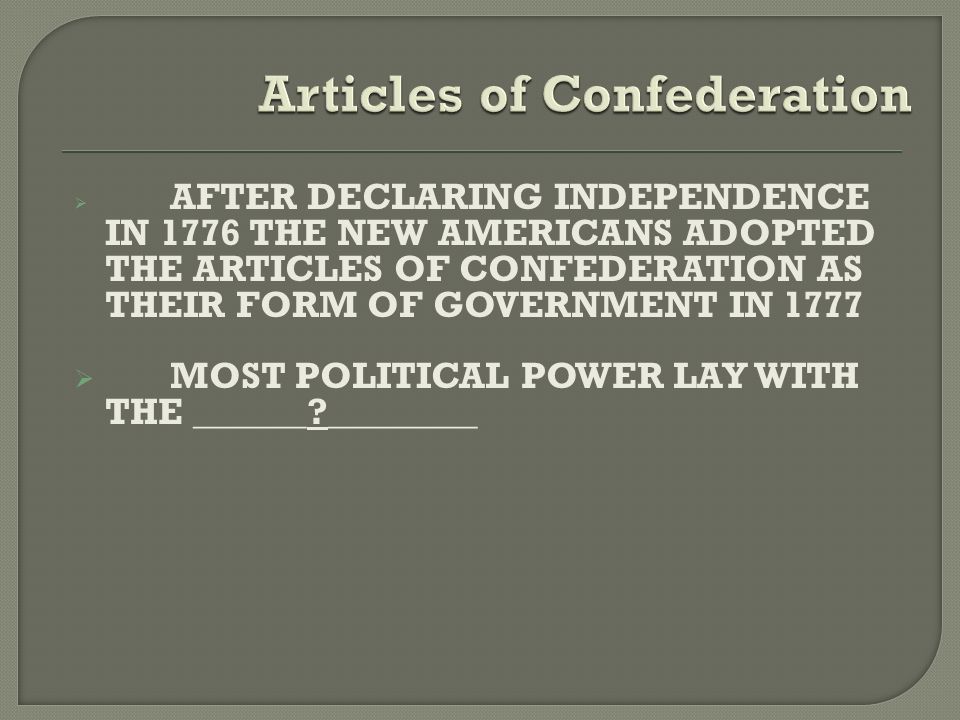  AFTER DECLARING INDEPENDENCE IN 1776 THE NEW AMERICANS ADOPTED THE ARTICLES OF CONFEDERATION AS THEIR FORM OF GOVERNMENT IN 1777  MOST POLITICAL POWER LAY WITH THE ______ ________