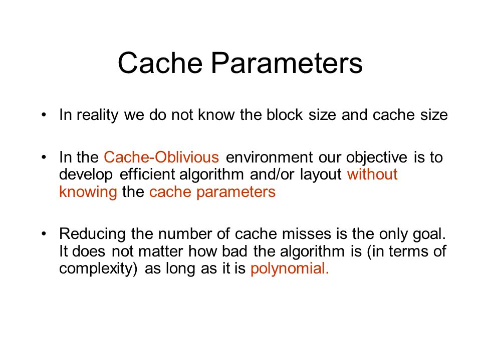 Cache Parameters In reality we do not know the block size and cache size In the Cache-Oblivious environment our objective is to develop efficient algorithm and/or layout without knowing the cache parameters Reducing the number of cache misses is the only goal.