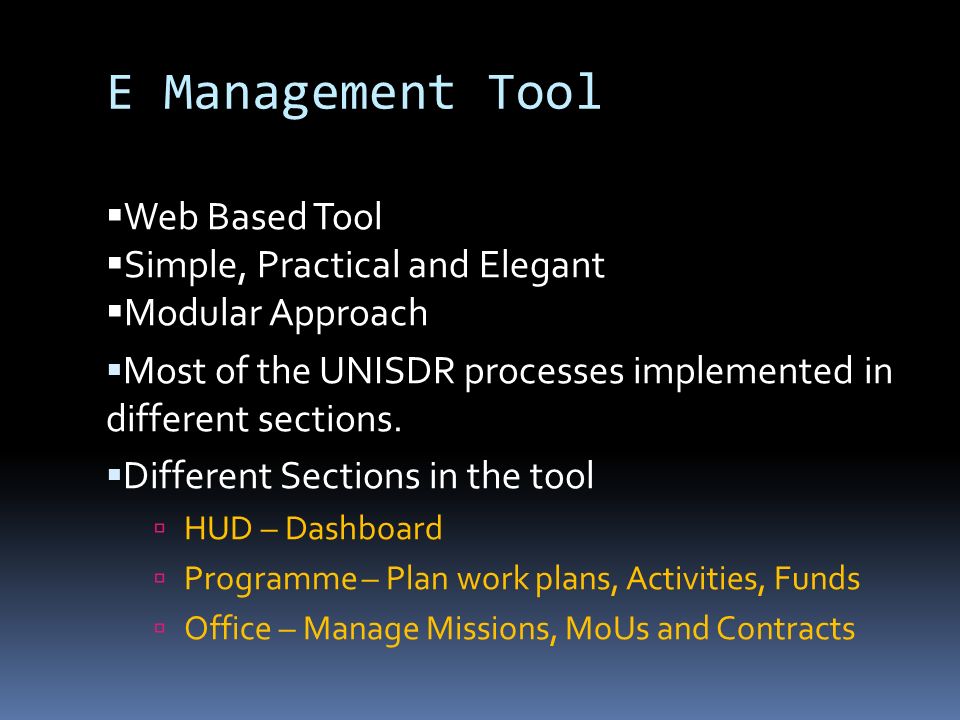 E Management Tool  Web Based Tool  Simple, Practical and Elegant  Modular Approach  Most of the UNISDR processes implemented in different sections.