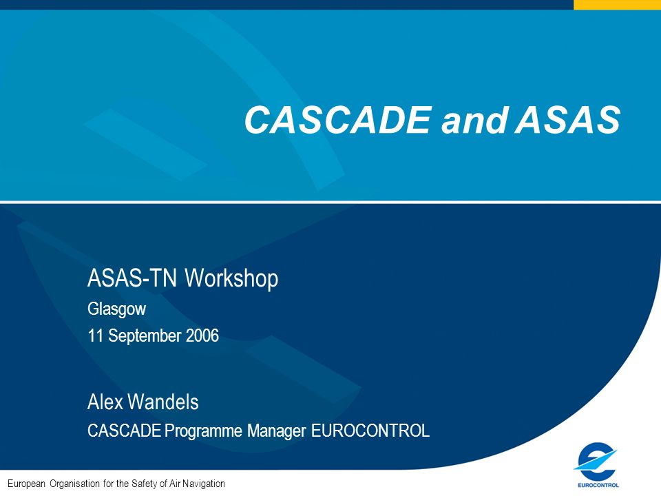 ASAS-TN Workshop Glasgow 11 September 2006 Alex Wandels CASCADE Programme Manager EUROCONTROL European Organisation for the Safety of Air Navigation CASCADE and ASAS
