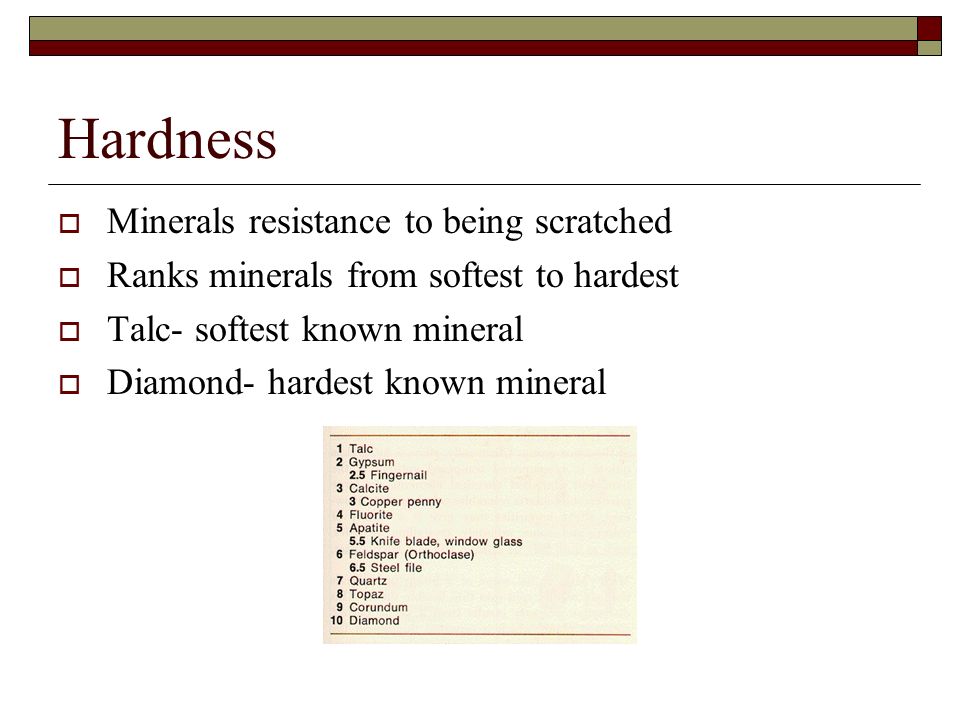 Hardness  Minerals resistance to being scratched  Ranks minerals from softest to hardest  Talc- softest known mineral  Diamond- hardest known mineral