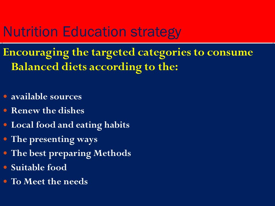 Nutrition Education strategy Encouraging the targeted categories to consume Balanced diets according to the: available sources Renew the dishes Local food and eating habits The presenting ways The best preparing Methods Suitable food To Meet the needs
