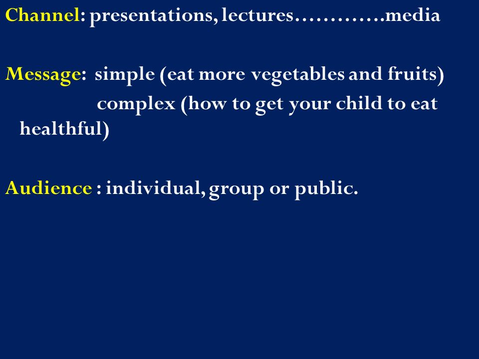 Channel: presentations, lectures………….media Message: simple (eat more vegetables and fruits) complex (how to get your child to eat healthful) Audience : individual, group or public.