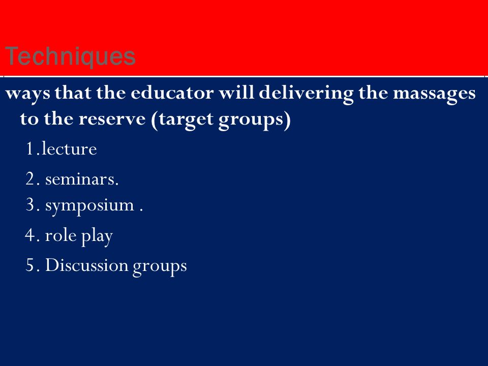 Techniques ways that the educator will delivering the massages to the reserve (target groups) 1.lecture 2.