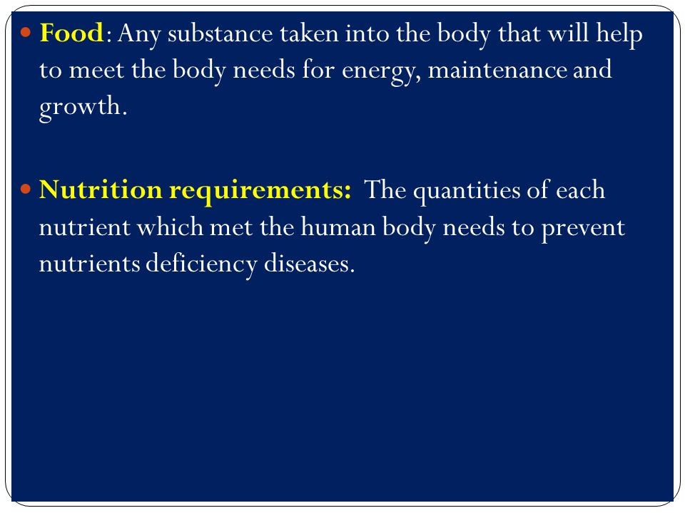 Food: Any substance taken into the body that will help to meet the body needs for energy, maintenance and growth.