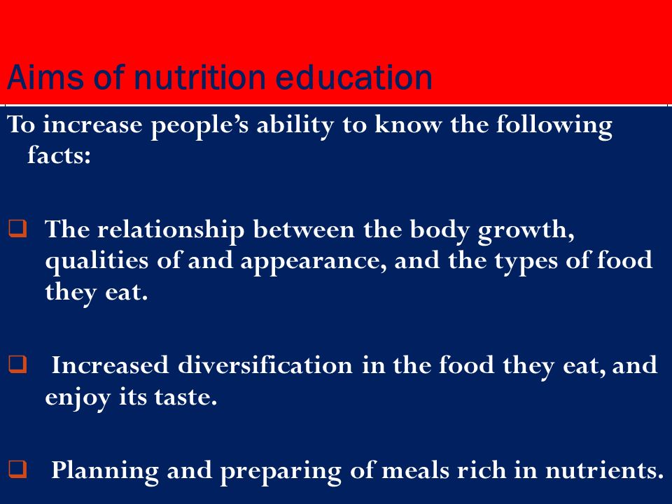 Aims of nutrition education To increase people’s ability to know the following facts:  The relationship between the body growth, qualities of and appearance, and the types of food they eat.
