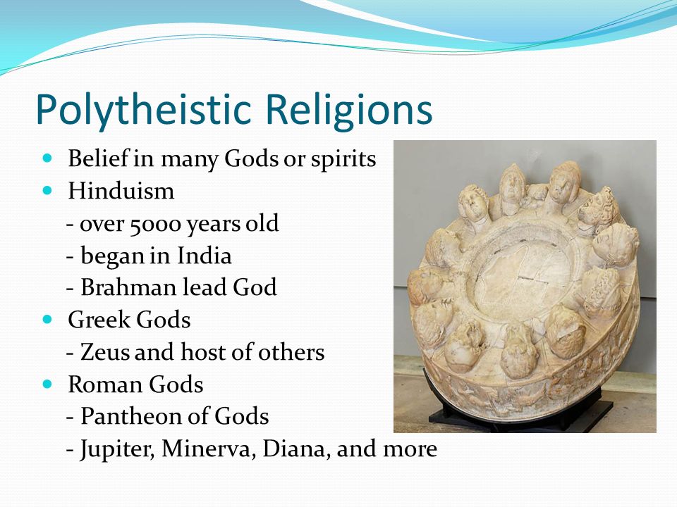 Polytheistic Religions Belief in many Gods or spirits Hinduism - over 5000 years old - began in India - Brahman lead God Greek Gods - Zeus and host of others Roman Gods - Pantheon of Gods - Jupiter, Minerva, Diana, and more