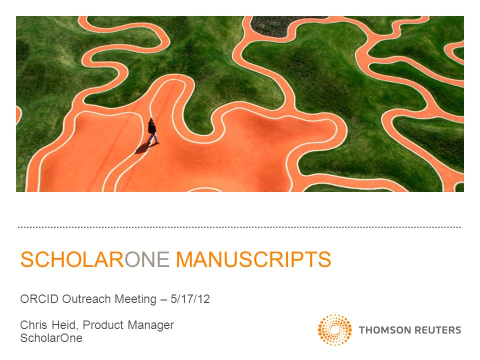 SCHOLARONE MANUSCRIPTS ORCID Outreach Meeting – 5/17/12 Chris Heid, Product Manager ScholarOne