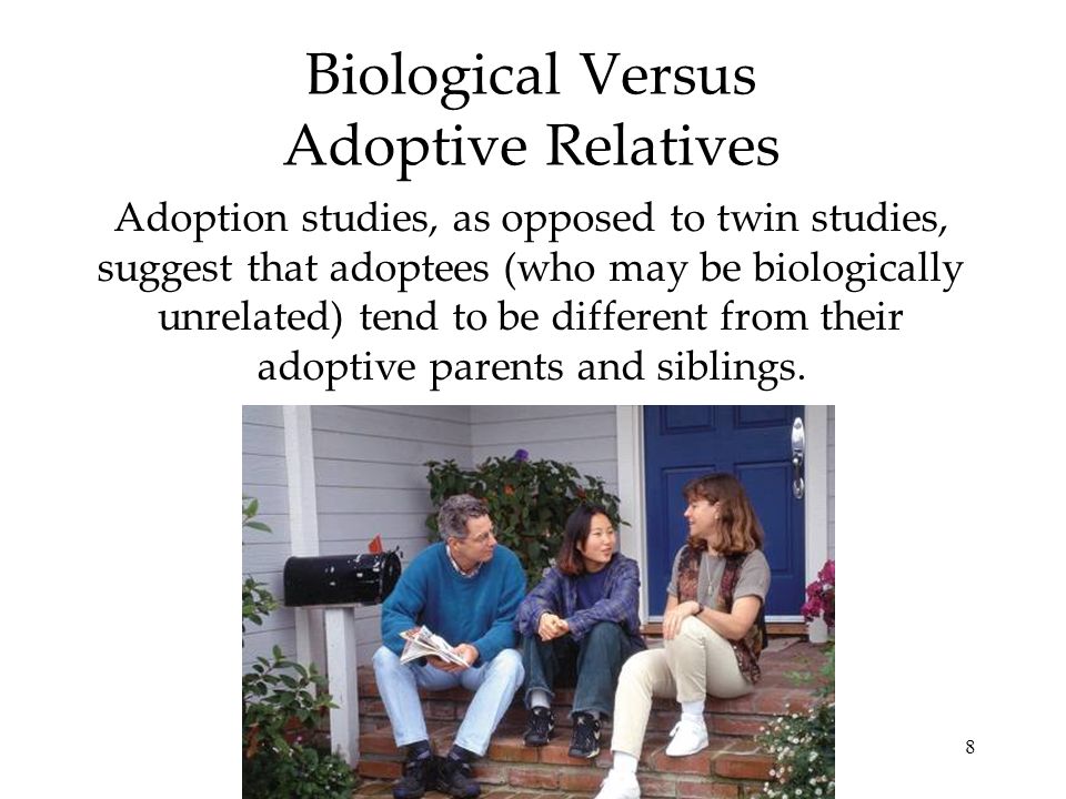 8 Biological Versus Adoptive Relatives Adoption studies, as opposed to twin studies, suggest that adoptees (who may be biologically unrelated) tend to be different from their adoptive parents and siblings.