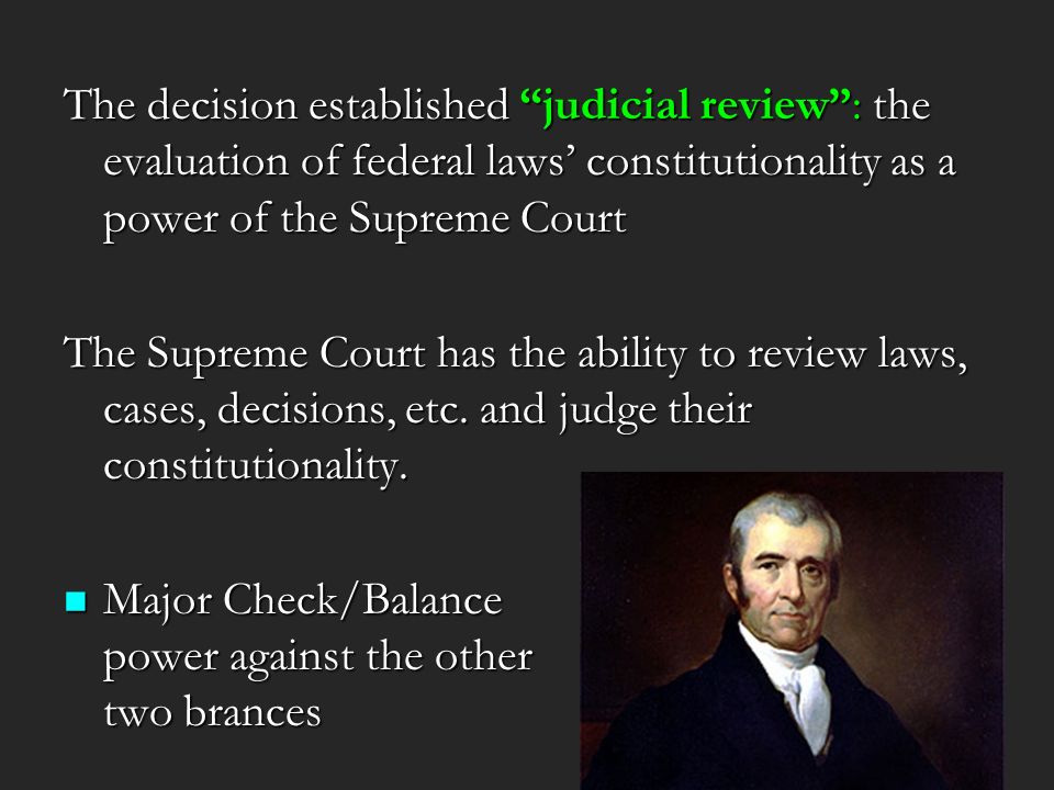 The decision established judicial review : the evaluation of federal laws’ constitutionality as a power of the Supreme Court The Supreme Court has the ability to review laws, cases, decisions, etc.