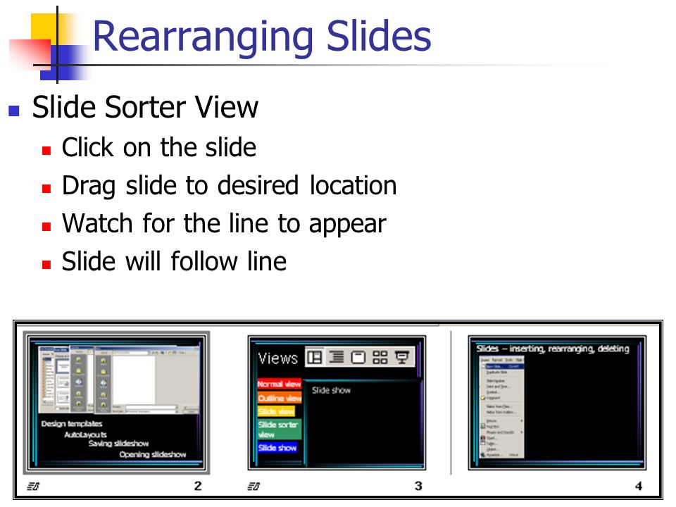 Rearranging Slides Slide Sorter View Click on the slide Drag slide to desired location Watch for the line to appear Slide will follow line